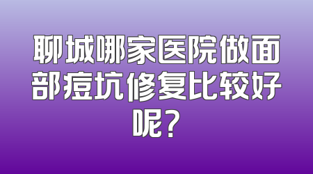 聊城哪家医院做面部痘坑修复比较好呢？