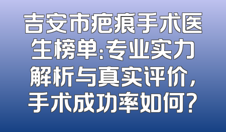 吉安市疤痕手术医生榜单：专业实力解析与真实评价，手术成功率如何？