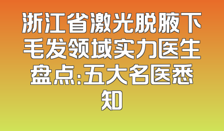 浙江省激光脱腋下毛发领域实力医生盘点：五大名医悉知