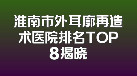 淮南市外耳廓再造术医院排名TOP8揭晓