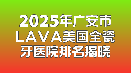 2025年广安市LAVA美国全瓷牙医院排名揭晓