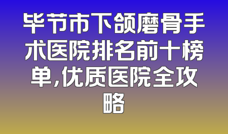 毕节市下颌磨骨手术医院排名前十榜单，优质医院全攻略