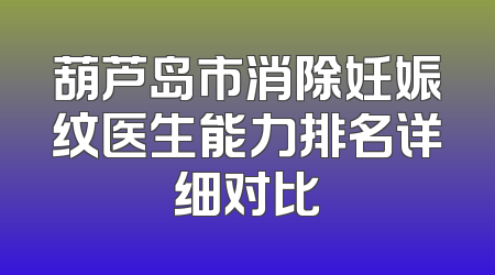 葫芦岛市消除妊娠纹医生能力排名详细对比
