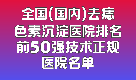 全国（国内）去痣色素沉淀医院排名前50强技术正规医院名单