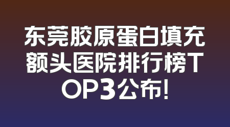 东莞胶原蛋白填充额头医院排行榜TOP3公布！