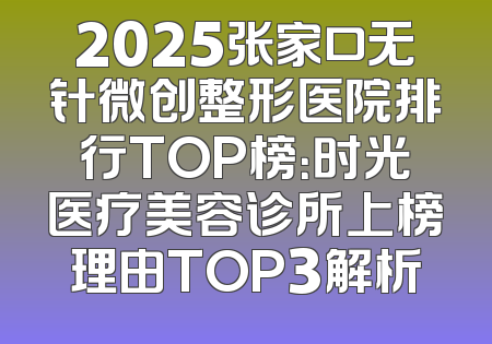 2025张家口无针微创整形医院排行TOP榜：时光医疗美容诊所上榜理由TOP3解析