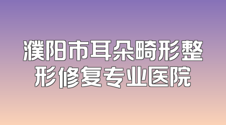 濮阳市耳朵畸形整形修复专业医院