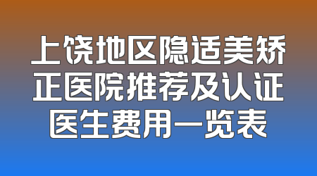 上饶地区隐适美矫正医院推荐及认证医生费用一览表
