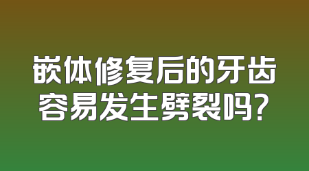 嵌体修复后的牙齿容易发生劈裂吗？