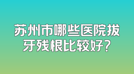 苏州市哪些医院拔牙残根比较好？