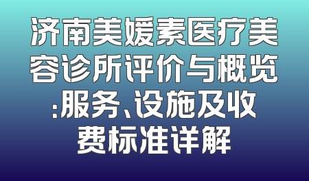济南美媛素医疗美容诊所评价与概览：服务、设施及收费标准详解