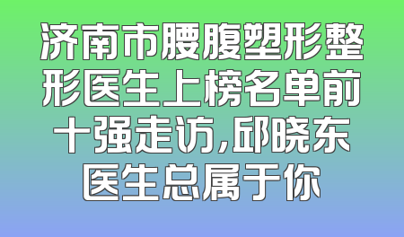 济南市腰腹塑形整形医生上榜名单前十强走访，邱晓东医生总属于你
