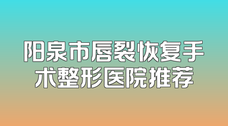 阳泉市唇裂恢复手术整形医院推荐
