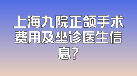 上海九院正颌手术费用及坐诊医生信息？