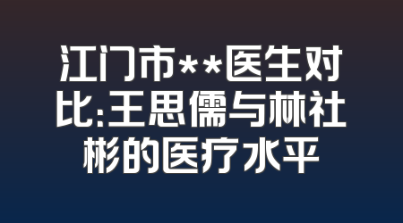 江门市**医生对比：王思儒与林社彬的医疗水平