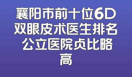 襄阳市前十位6D双眼皮术医生排名 公立医院占比略高