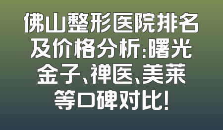 佛山整形医院排名及价格分析：曙光金子、禅医、美莱等口碑对比！