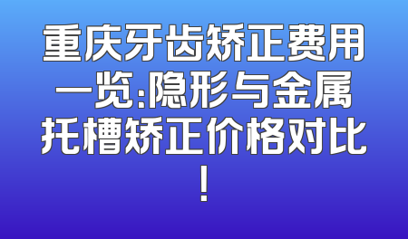 重庆牙齿矫正费用一览：隐形与金属托槽矫正价格对比！