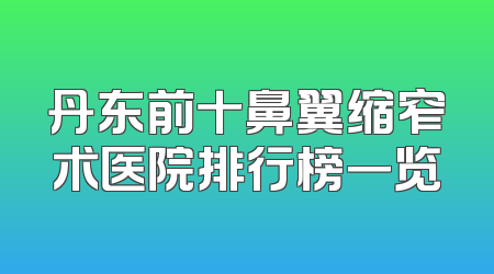 丹东前十鼻翼缩窄术医院排行榜一览