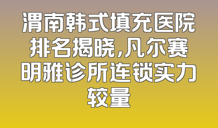 渭南韩式填充医院排名揭晓，凡尔赛明雅诊所连锁实力较量