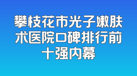 攀枝花市光子嫩肤术医院口碑排行前十强内幕