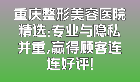 重庆整形美容医院精选：专业与隐私并重，赢得顾客连连好评！