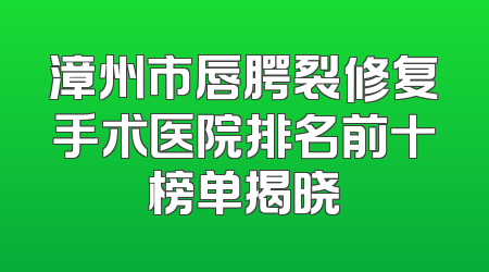 漳州市唇腭裂修复手术医院排名前十榜单揭晓
