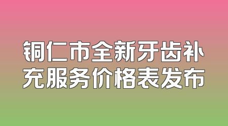 铜仁市全新牙齿补充服务价格表发布