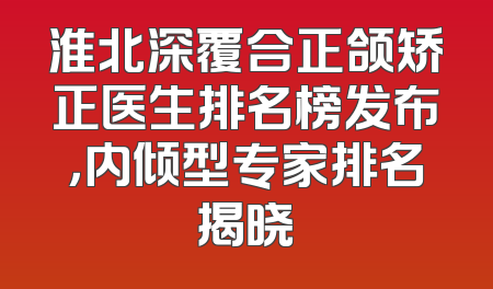 淮北深覆合正颌矫正医生排名榜发布，内倾型专家排名揭晓