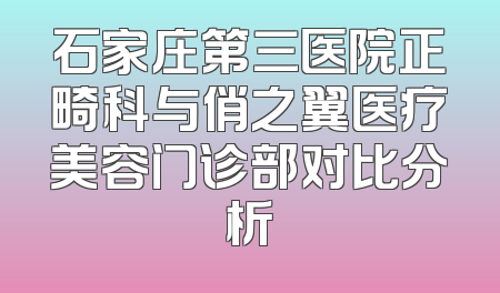 石家庄第三医院正畸科与俏之翼医疗美容门诊部对比分析