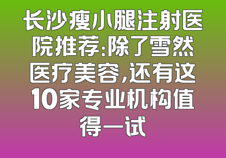 长沙瘦小腿注射医院推荐：除了雪然医疗美容，还有这10家专业机构值得一试