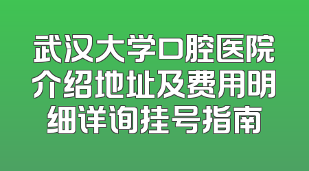 武汉大学口腔医院介绍地址及费用明细详询挂号指南