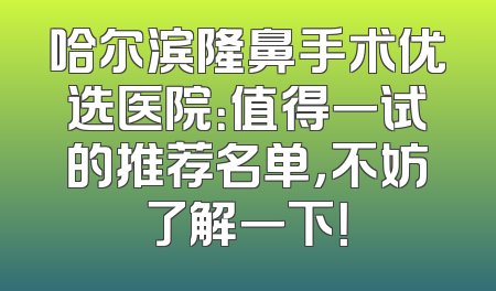 哈尔滨隆鼻手术优选医院：值得一试的推荐名单，不妨了解一下！