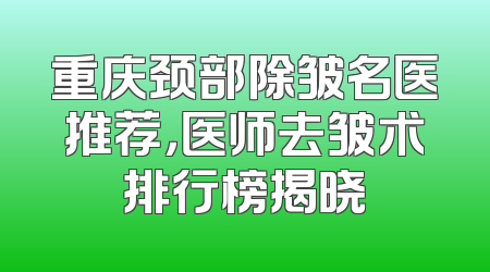 重庆颈部除皱名医推荐，医师去皱术排行榜揭晓