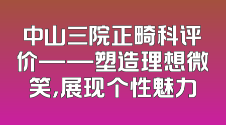 中山三院正畸科评价——塑造理想微笑，展现个性魅力