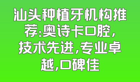 汕头种植牙机构推荐：奥诗卡口腔，技术先进，专业卓越，口碑佳