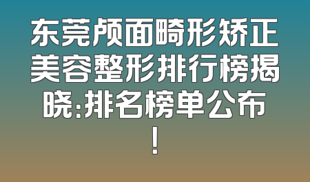 东莞颅面畸形矫正美容整形排行榜揭晓：排名榜单公布！