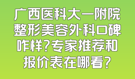 广西医科大一附院整形美容外科口碑咋样？专家推荐和报价表在哪看？