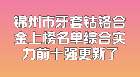 锦州市牙套钴铬合金上榜名单综合实力前十强更新了
