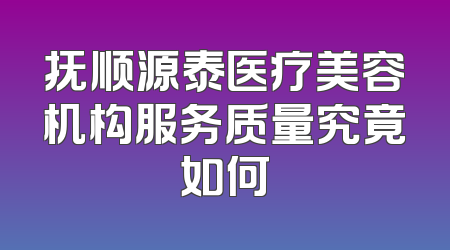 抚顺源泰医疗美容机构服务质量究竟如何