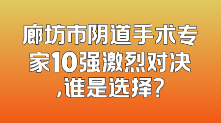 廊坊市阴道手术专家10强激烈对决，谁是选择？