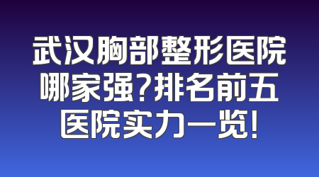 武汉胸部整形医院哪家强？排名前五医院实力一览！