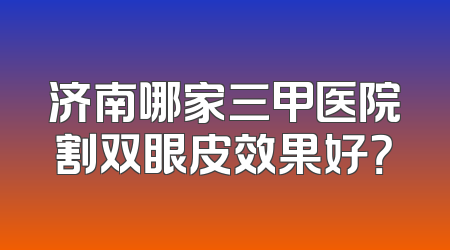 济南哪家三甲医院割双眼皮效果好？