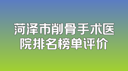 菏泽市削骨手术医院排名榜单评价
