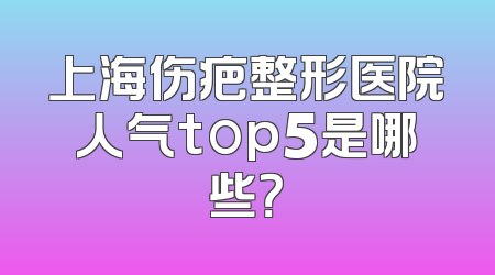 上海伤疤整形医院人气top5是哪些？