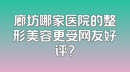 廊坊哪家医院的整形美容更受网友好评？