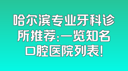 哈尔滨专业牙科诊所推荐：一览知名口腔医院列表！
