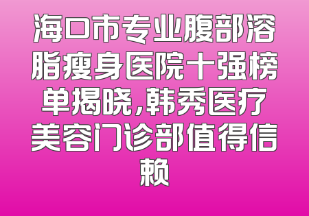 海口市专业腹部溶脂瘦身医院十强榜单揭晓，韩秀医疗美容门诊部值得信赖