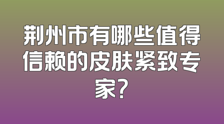 荆州市有哪些值得信赖的皮肤紧致专家？