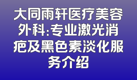 大同雨轩医疗美容外科：专业激光消疤及黑色素淡化服务介绍